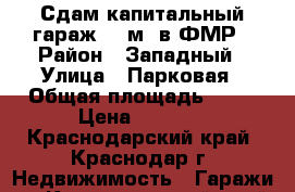 Сдам капитальный гараж 21 м2 в ФМР › Район ­ Западный › Улица ­ Парковая › Общая площадь ­ 21 › Цена ­ 2 700 - Краснодарский край, Краснодар г. Недвижимость » Гаражи   . Краснодарский край,Краснодар г.